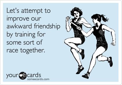 Let's attempt to
improve our
awkward friendship 
by training for
some sort of
race together.   