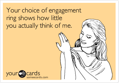 Your choice of engagement
ring shows how little
you actually think of me.