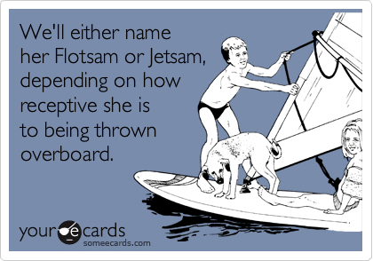 We'll either name
her Flotsam or Jetsam,
depending on how
receptive she is
to being thrown
overboard.