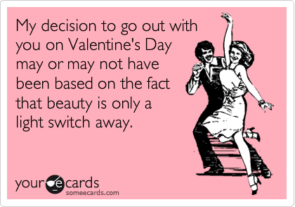 My decision to go out withyou on Valentine's Daymay or may not havebeen based on the factthat beauty is only alight switch away.