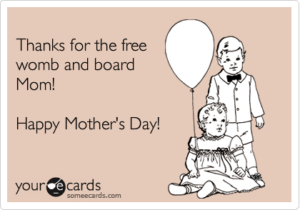 
Thanks for the free
womb and board
Mom!

Happy Mother's Day!