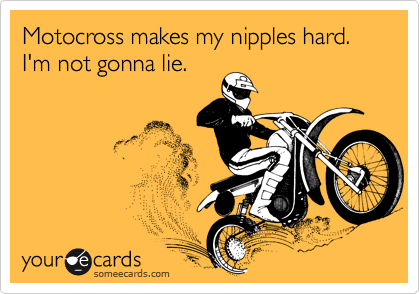 Motocross makes my nipples hard. I'm not gonna lie.