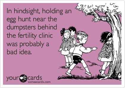 In hindsight, holding an 
egg hunt near the
dumpsters behind
the fertility clinic
was probably a
bad idea.