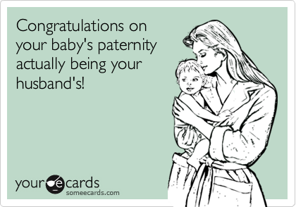 Congratulations on 
your baby's paternity 
actually being your 
husband's!