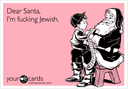 Dear Santa,
I'm fucking Jewish.