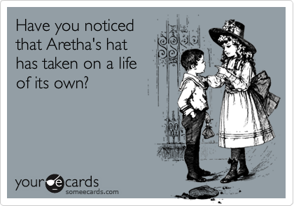 Have you noticed
that Aretha's hat
has taken on a life 
of its own?