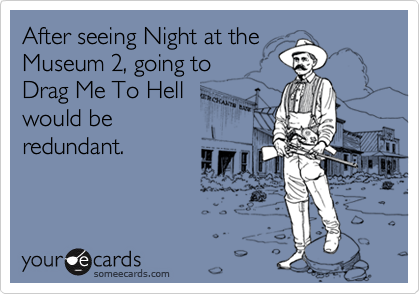 After seeing Night at the
Museum 2, going to 
Drag Me To Hell 
would be
redundant.
