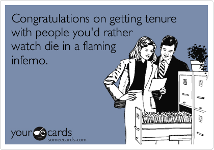 Congratulations on getting tenure with people you'd rather
watch die in a flaming
inferno.
