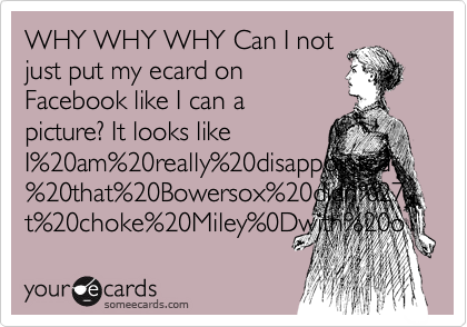 WHY WHY WHY Can I not
just put my ecard on
Facebook like I can a
picture? It looks like
I am really disappointed that Bowersox didn't choke Miley
with o 