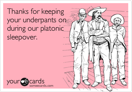 Thanks for keeping
your underpants on
during our platonic
sleepover.