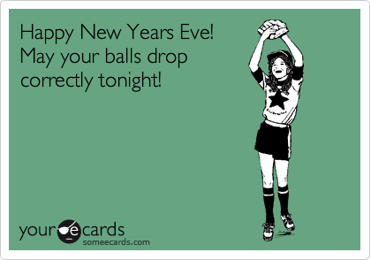 Happy New Years Eve!
May your balls drop
correctly tonight!
