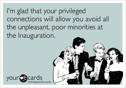 I'm glad that your privileged connections will allow you avoid all the unpleasant, poor minorities at the Inauguration.