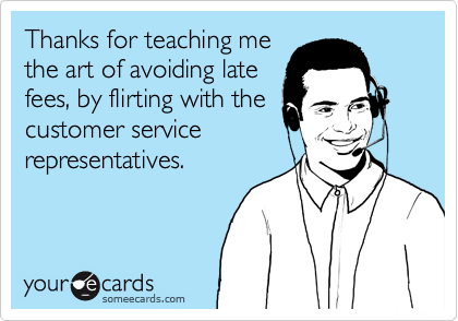 Thanks for teaching me
the art of avoiding late
fees, by flirting with the
customer service
representatives.