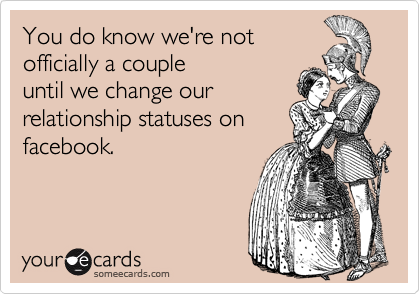 You do know we're not
officially a couple
until we change our
relationship statuses on
facebook.