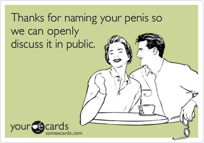 Thanks for naming your penis so we can openlydiscuss it in public.