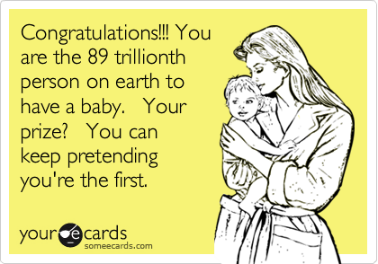 Congratulations!!! You
are the 89 trillionth 
person on earth to
have a baby.   Your
prize?   You can
keep pretending
you're the first.
