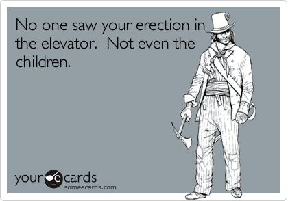 No one saw your erection in
the elevator.  Not even the
children.