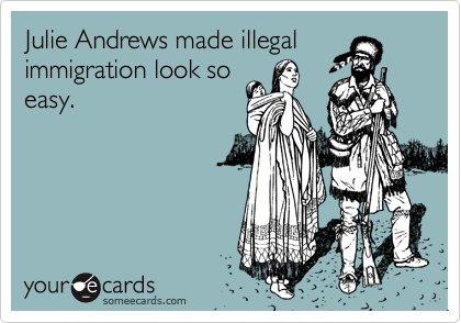 Julie Andrews made illegal
immigration look so
easy.