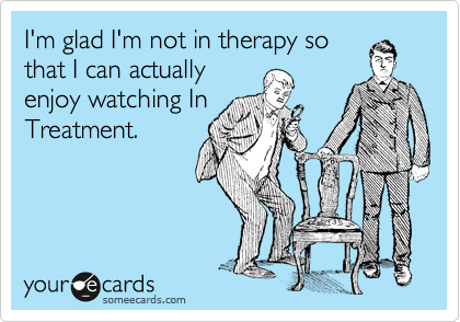 I'm glad I'm not in therapy so
that I can actually
enjoy watching In
Treatment.