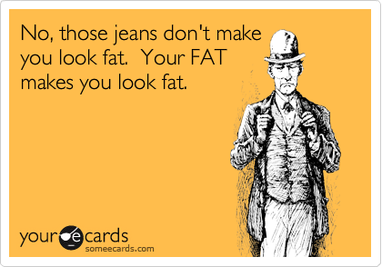 No, those jeans don't makeyou look fat.  Your FATmakes you look fat.