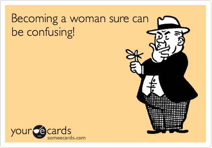 Becoming a woman sure can
be confusing!