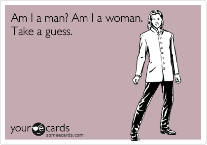 Am I a man? Am I a woman.Take a guess.