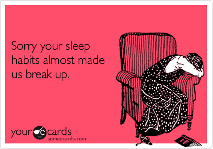 

Sorry your sleep
habits almost made
us break up.