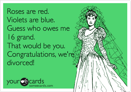 Roses are red.
Violets are blue.
Guess who owes me
16 grand.
That would be you.
Congratulations, we're
divorced!