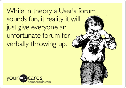 While in theory a User's forum sounds fun, it reality it will
just give everyone an
unfortunate forum for
verbally throwing up.
