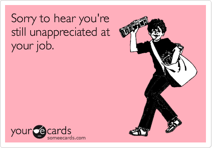 Sorry to hear you're
still unappreciated at
your job.