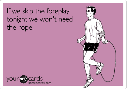 If we skip the foreplaytonight we won't needthe rope.