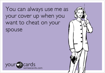 You can always use me asyour cover up when youwant to cheat on yourspouse