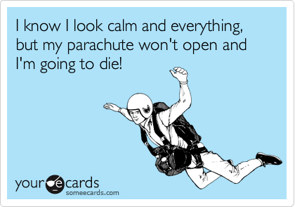 I know I look calm and everything, but my parachute won't open and I'm going to die!
