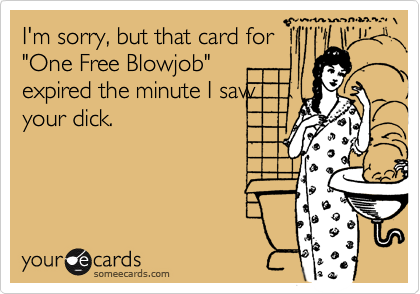 I'm sorry, but that card for
"One Free Blowjob"
expired the minute I saw
your dick. 