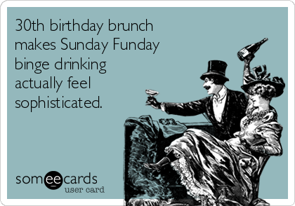 30th birthday brunch 
makes Sunday Funday
binge drinking
actually feel
sophisticated.