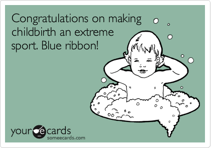 Congratulations on making childbirth an extreme
sport. Blue ribbon!