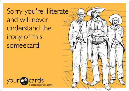 Sorry you're illiterate
and will never
understand the
irony of this
someecard.