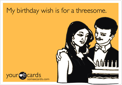 My birthday wish is for a threesome.