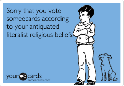 Sorry that you vote
someecards according 
to your antiquated
literalist religious beliefs.