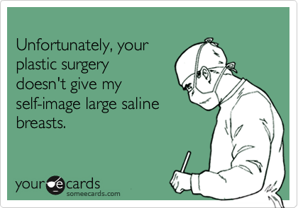
Unfortunately, your
plastic surgery
doesn't give my
self-image large saline
breasts.