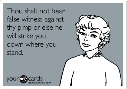 Thou shalt not bearfalse witness againstthy pimp or else hewill strike youdown where youstand.