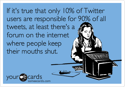If it's true that only 10% of Twitter users are responsible for 90% of all
tweets, at least there's a 
forum on the internet
where people keep
their mouths shut.