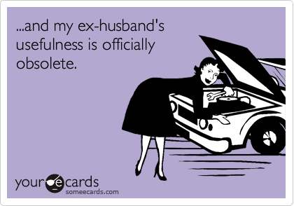 ...and my ex-husband's
usefulness is officially
obsolete.