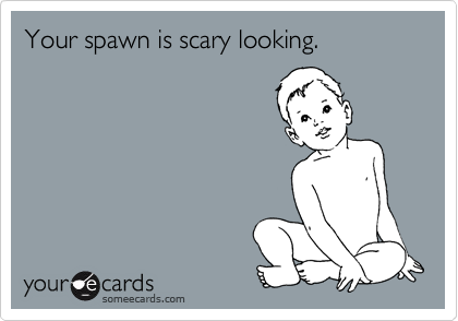 Your spawn is scary looking.