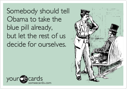 Somebody should tell
Obama to take the
blue pill already,
but let the rest of us 
decide for ourselves.