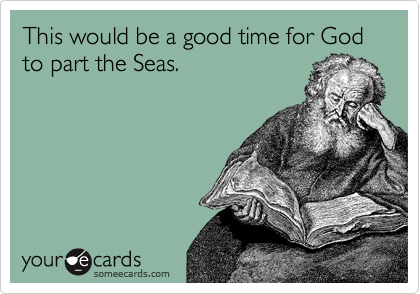 This would be a good time for God to part the Seas.  