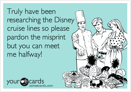 Truly have been
researching the Disney
cruise lines so please
pardon the misprint
but you can meet
me halfway!