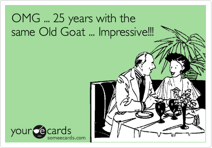 OMG ... 25 years with the
same Old Goat ... Impressive!!!