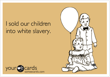 

I sold our children
into white slavery.