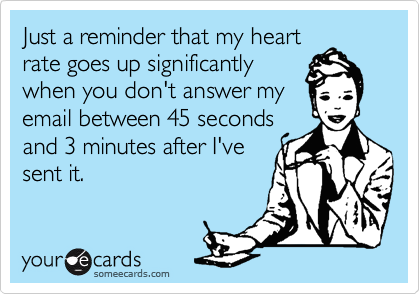 Just a reminder that my heart rate goes up significantly when you don't answer my email between 45 secondsand 3 minutes after I'vesent it.